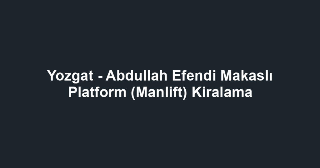 Yozgat - Abdullah Efendi Makaslı Platform (Manlift) Kiralama
