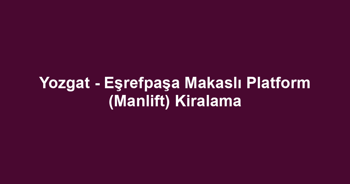 Yozgat - Eşrefpaşa Makaslı Platform (Manlift) Kiralama