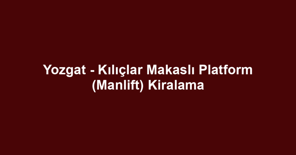 Yozgat - Kılıçlar Makaslı Platform (Manlift) Kiralama