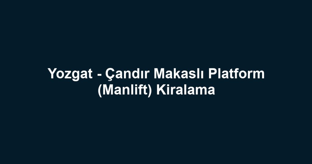 Yozgat - Çandır Makaslı Platform (Manlift) Kiralama