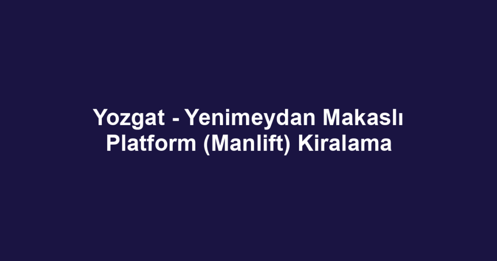 Yozgat - Yenimeydan Makaslı Platform (Manlift) Kiralama