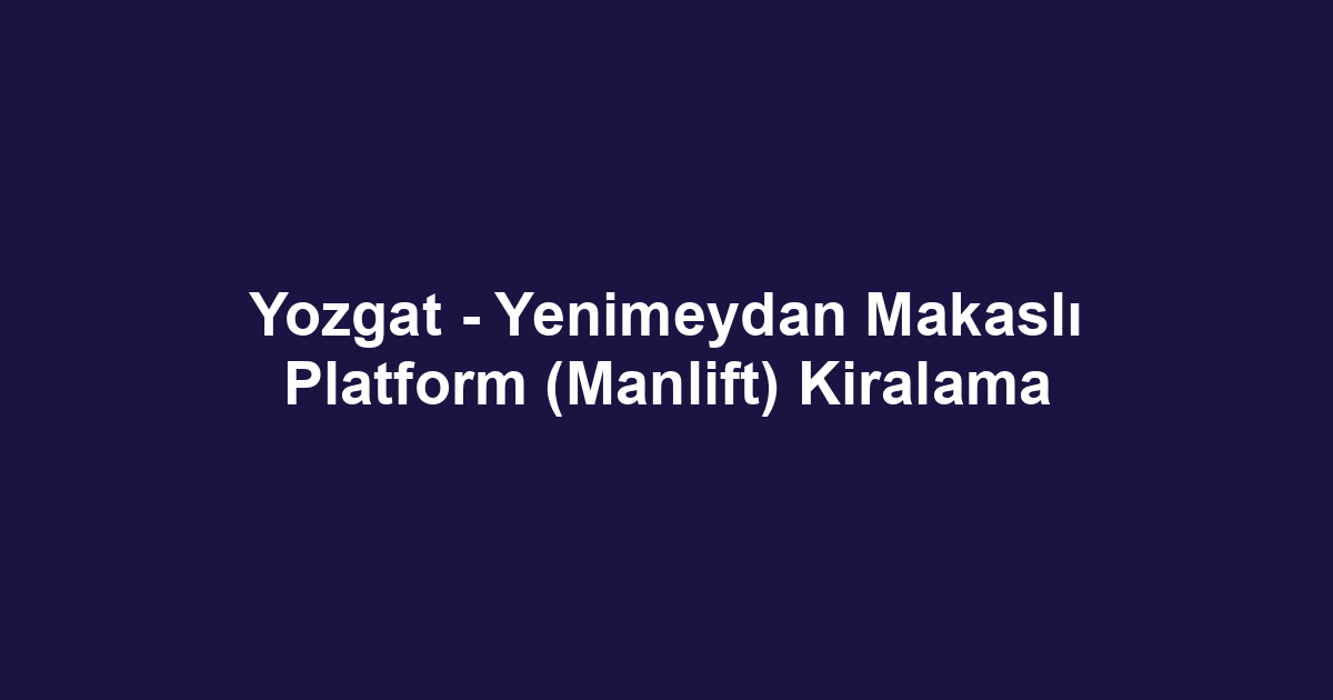 Yozgat - Yenimeydan Makaslı Platform (Manlift) Kiralama