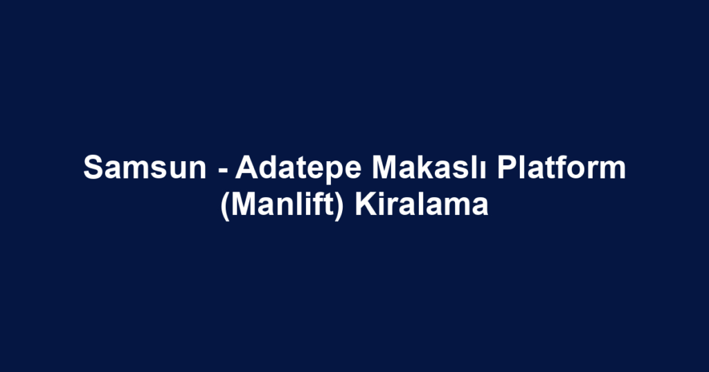 Samsun - Adatepe Makaslı Platform (Manlift) Kiralama