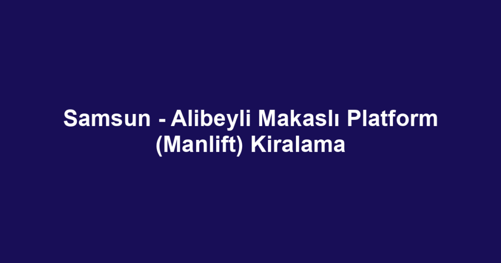 Samsun - Alibeyli Makaslı Platform (Manlift) Kiralama