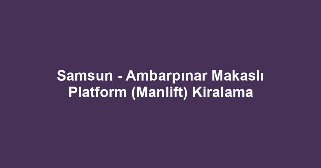 Samsun - Ambarpınar Makaslı Platform (Manlift) Kiralama