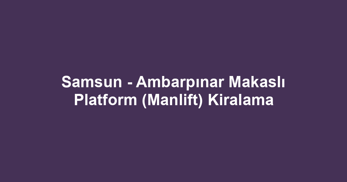 Samsun - Ambarpınar Makaslı Platform (Manlift) Kiralama
