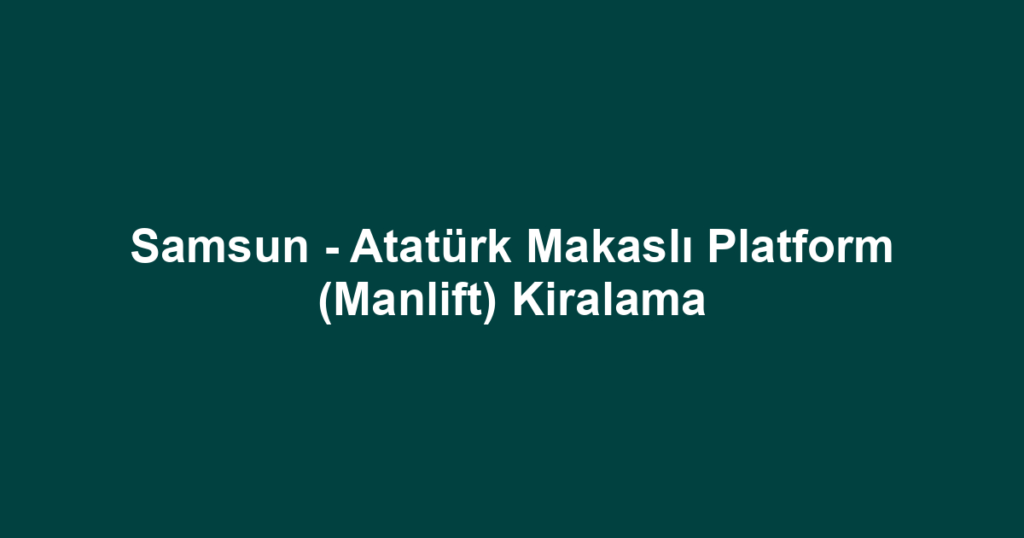 Samsun - Atatürk Makaslı Platform (Manlift) Kiralama