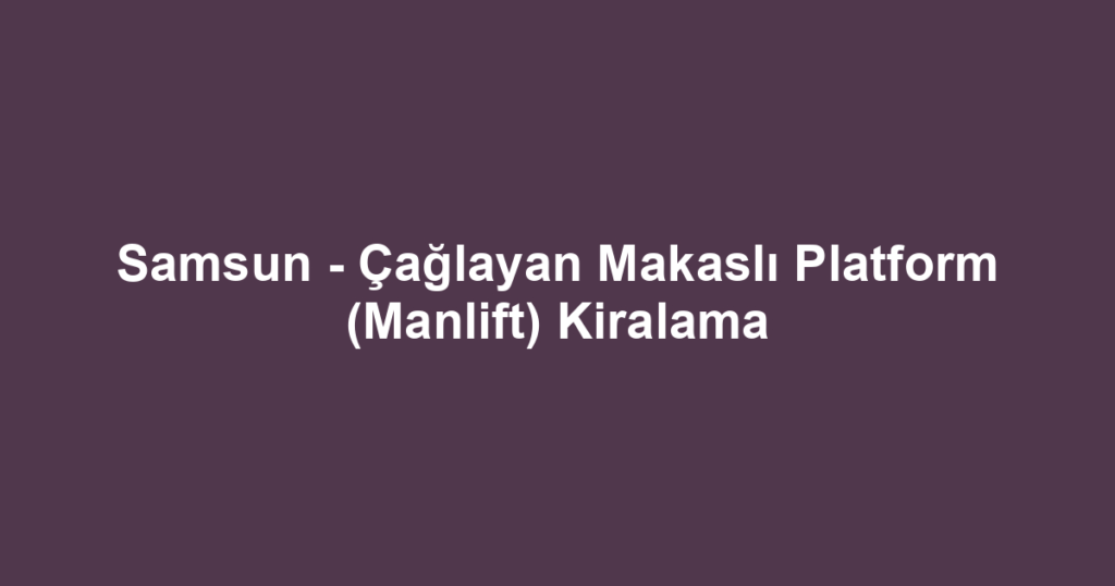 Samsun - Çağlayan Makaslı Platform (Manlift) Kiralama