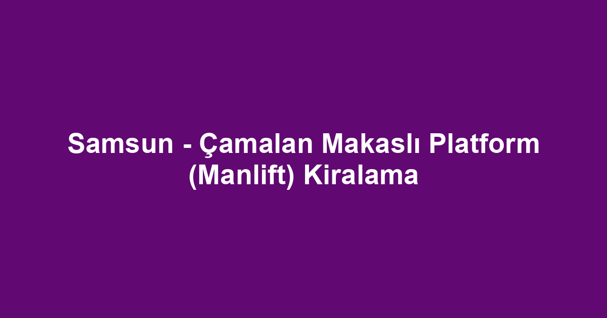 Samsun - Çamalan Makaslı Platform (Manlift) Kiralama