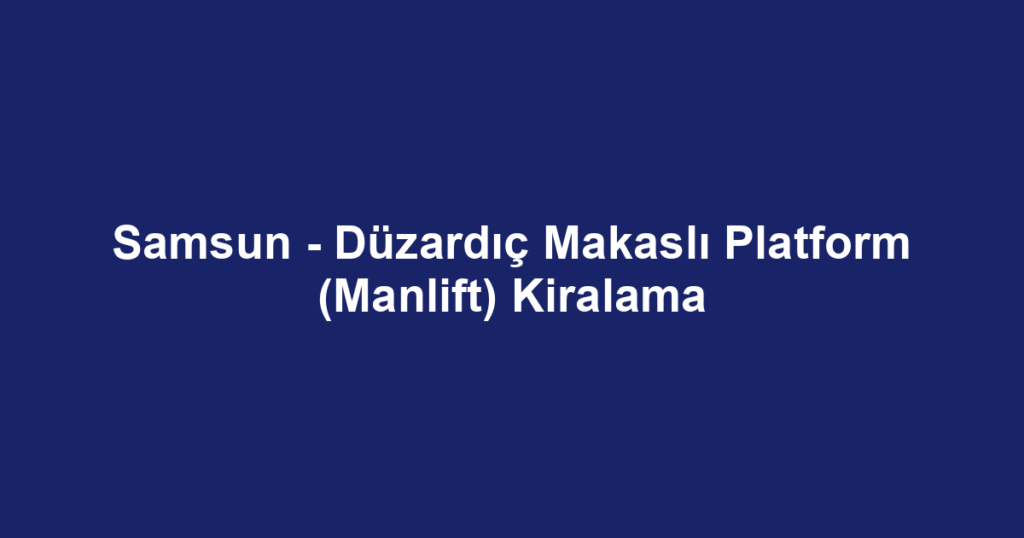 Samsun - Düzardıç Makaslı Platform (Manlift) Kiralama