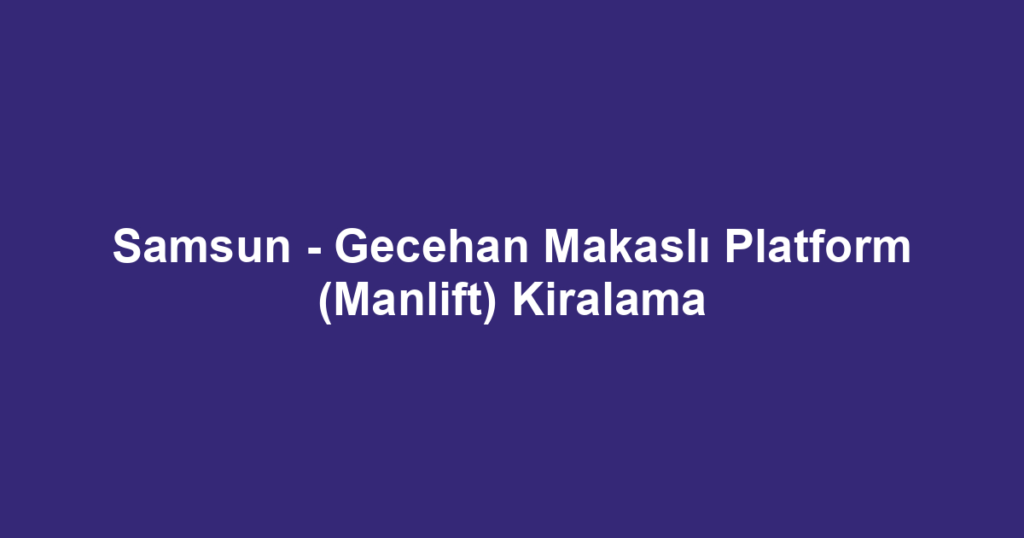 Samsun - Gecehan Makaslı Platform (Manlift) Kiralama