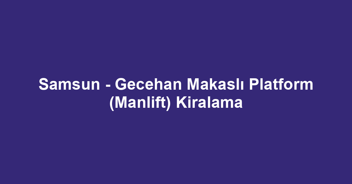 Samsun - Gecehan Makaslı Platform (Manlift) Kiralama