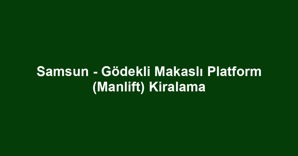 Samsun - Gödekli Makaslı Platform (Manlift) Kiralama