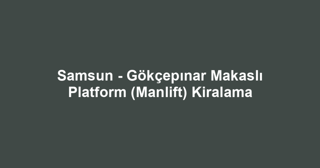 Samsun - Gökçepınar Makaslı Platform (Manlift) Kiralama
