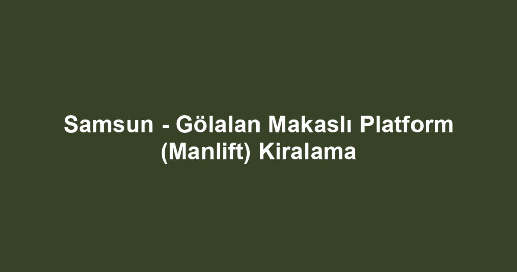 Samsun - Gölalan Makaslı Platform (Manlift) Kiralama