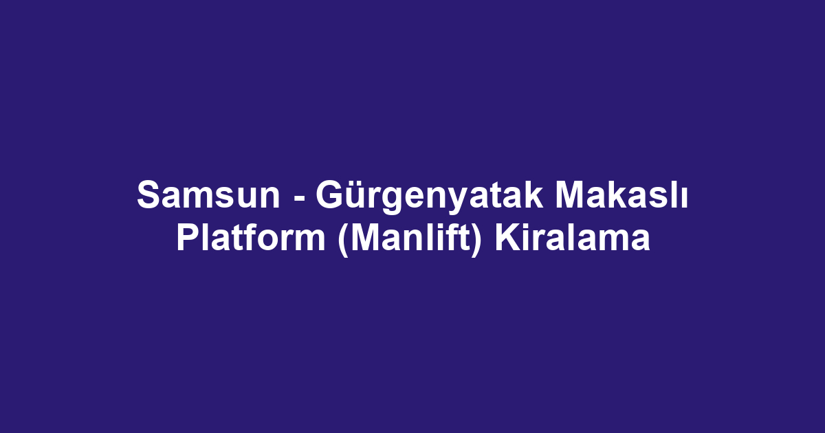 Samsun - Gürgenyatak Makaslı Platform (Manlift) Kiralama