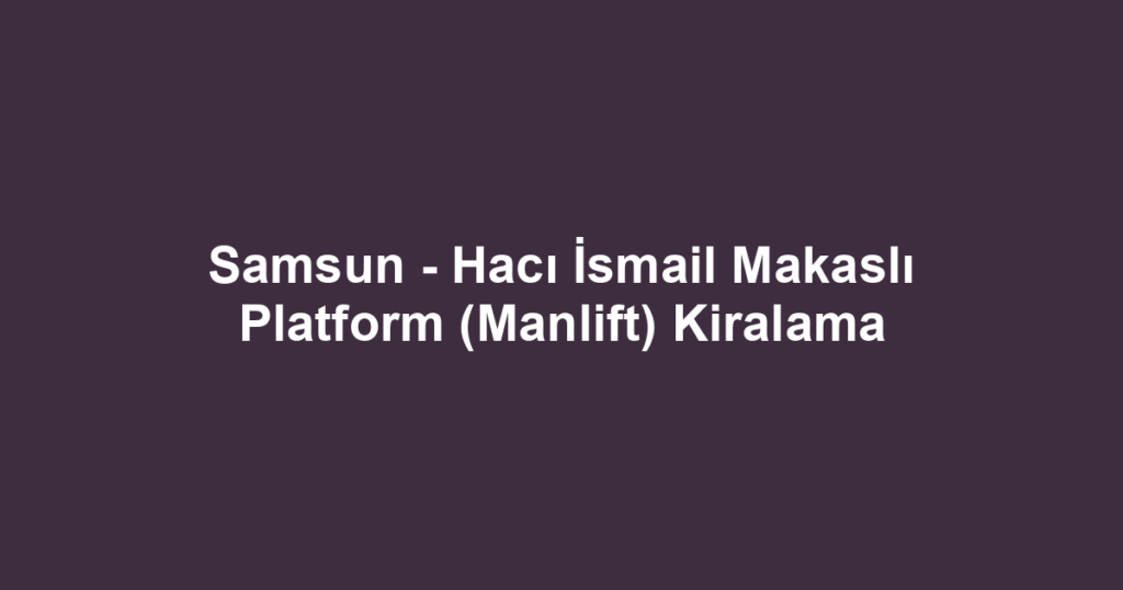 Samsun - Hacı İsmail Makaslı Platform (Manlift) Kiralama