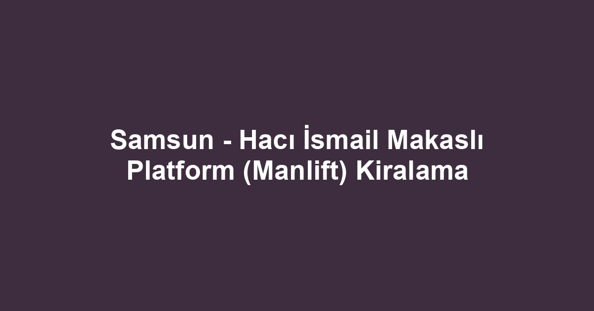 Samsun - Hacı İsmail Makaslı Platform (Manlift) Kiralama