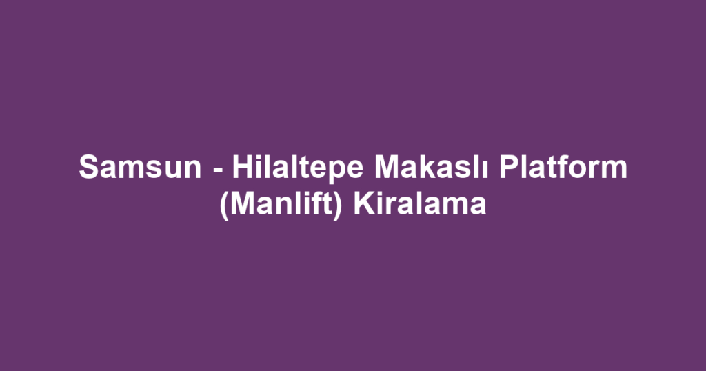 Samsun - Hilaltepe Makaslı Platform (Manlift) Kiralama