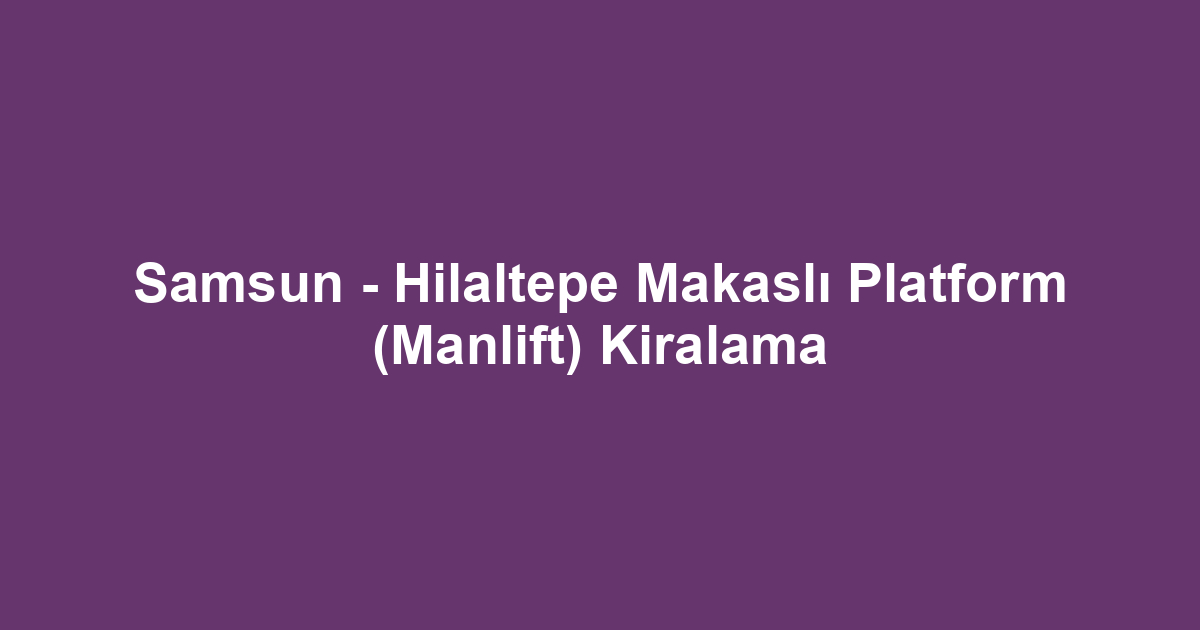 Samsun - Hilaltepe Makaslı Platform (Manlift) Kiralama