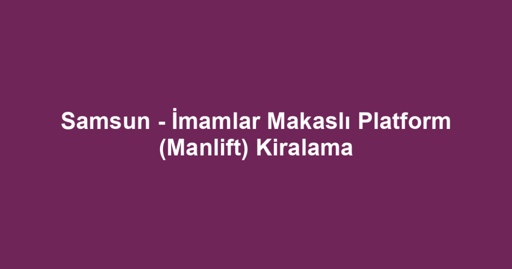 Samsun - İmamlar Makaslı Platform (Manlift) Kiralama