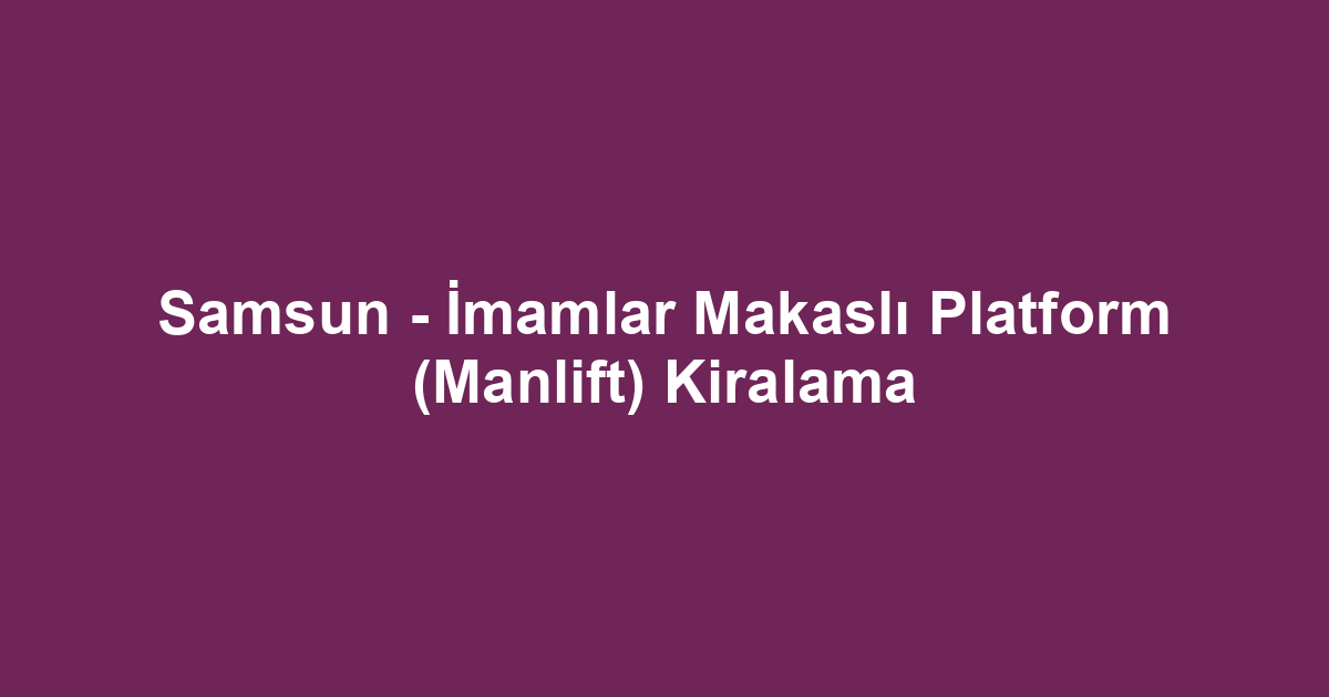 Samsun - İmamlar Makaslı Platform (Manlift) Kiralama