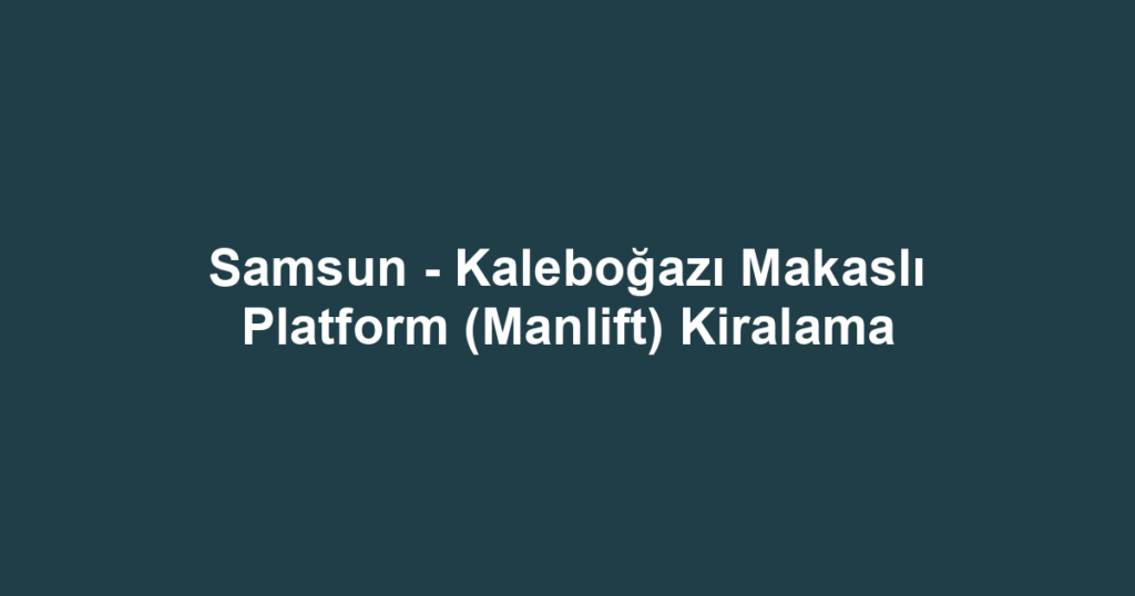 Samsun - Kaleboğazı Makaslı Platform (Manlift) Kiralama