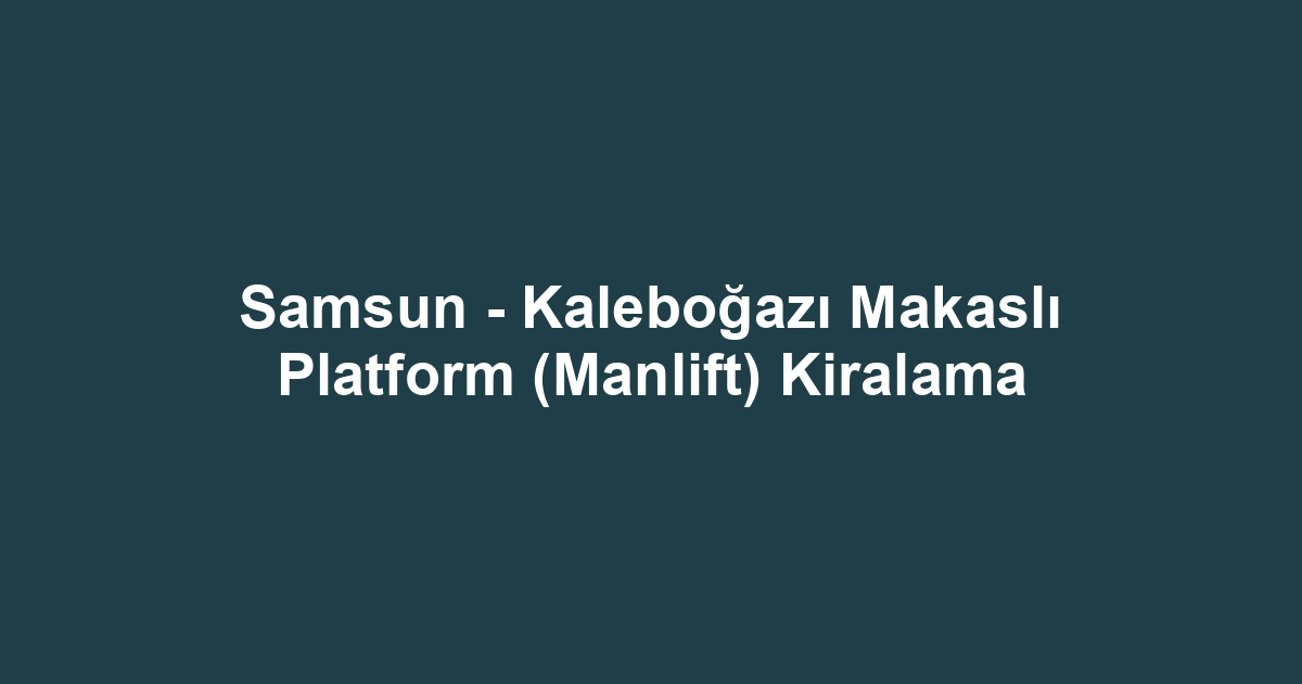 Samsun - Kaleboğazı Makaslı Platform (Manlift) Kiralama
