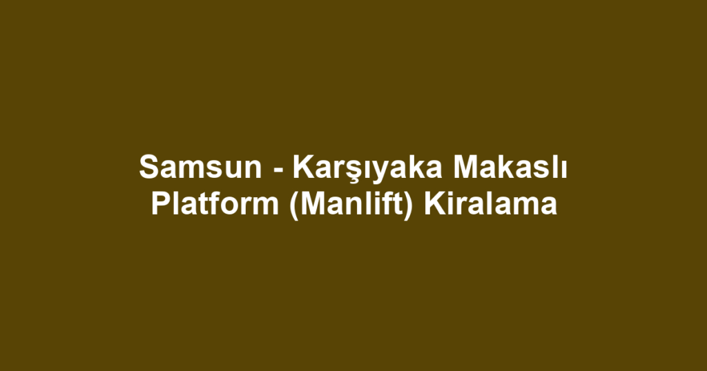 Samsun - Karşıyaka Makaslı Platform (Manlift) Kiralama