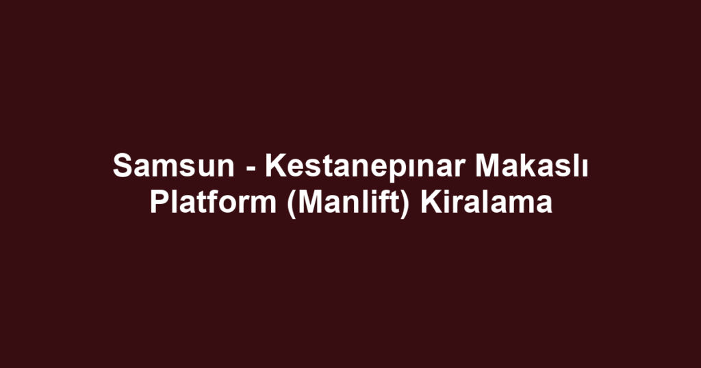 Samsun - Kestanepınar Makaslı Platform (Manlift) Kiralama
