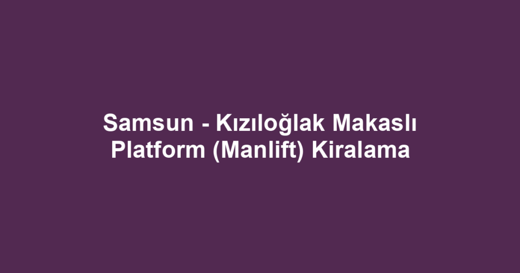 Samsun - Kızıloğlak Makaslı Platform (Manlift) Kiralama