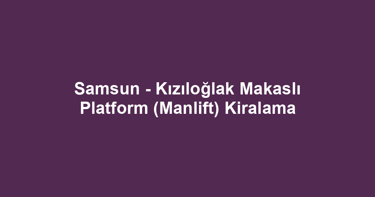 Samsun - Kızıloğlak Makaslı Platform (Manlift) Kiralama