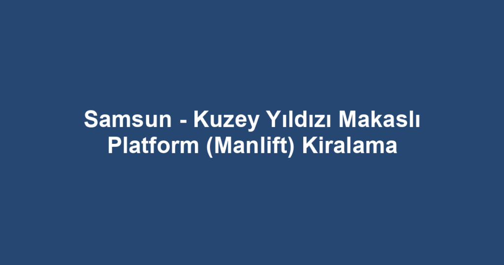 Samsun - Kuzey Yıldızı Makaslı Platform (Manlift) Kiralama