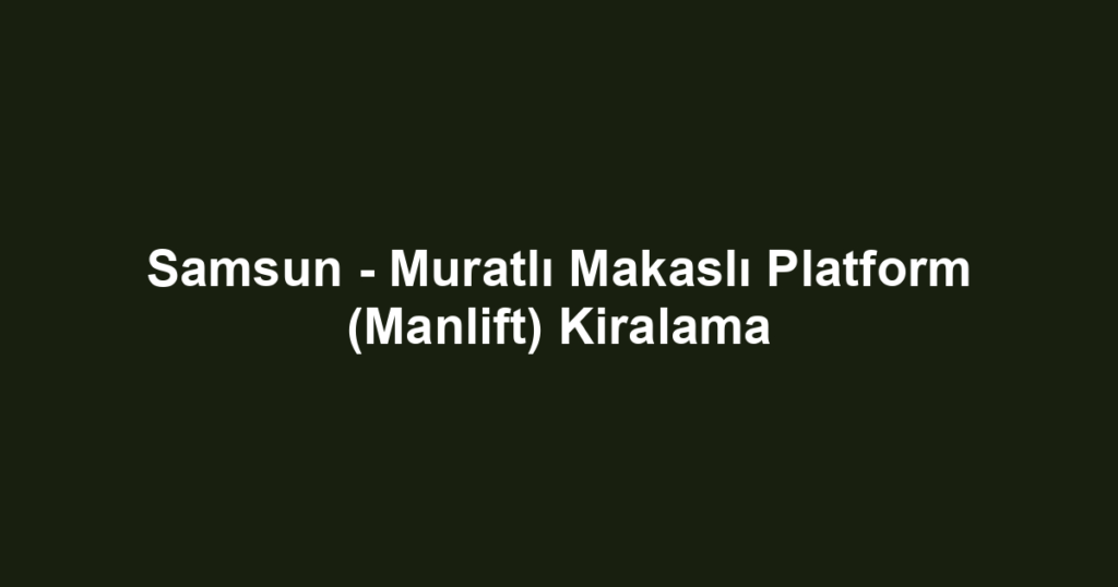 Samsun - Muratlı Makaslı Platform (Manlift) Kiralama