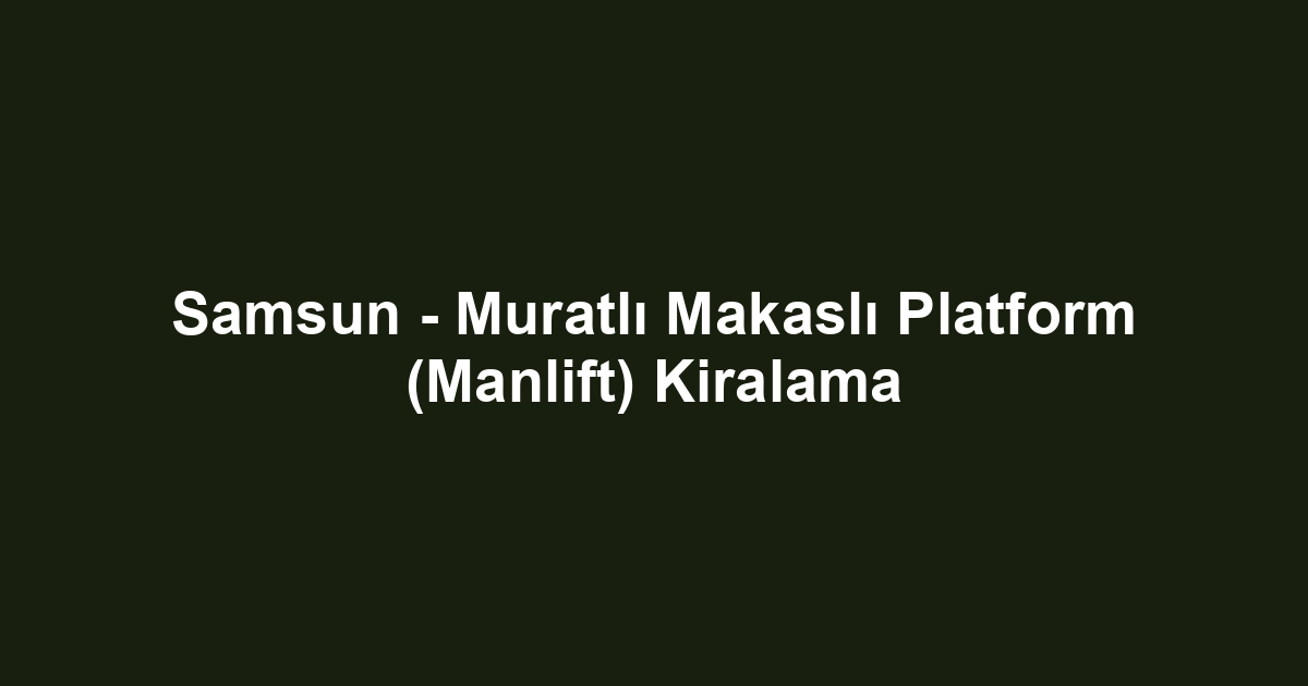 Samsun - Muratlı Makaslı Platform (Manlift) Kiralama