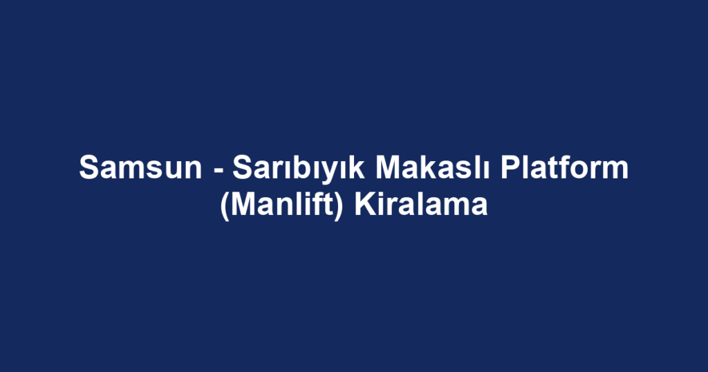 Samsun - Sarıbıyık Makaslı Platform (Manlift) Kiralama