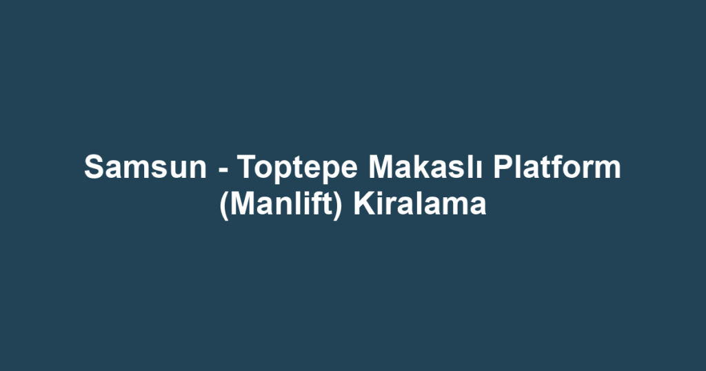 Samsun - Toptepe Makaslı Platform (Manlift) Kiralama