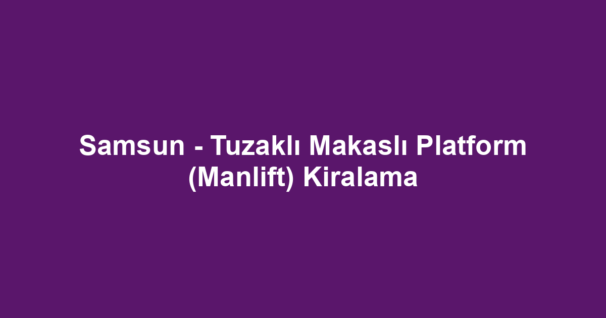 Samsun - Tuzaklı Makaslı Platform (Manlift) Kiralama