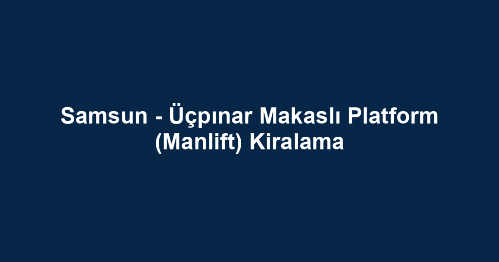 Samsun - Üçpınar Makaslı Platform (Manlift) Kiralama