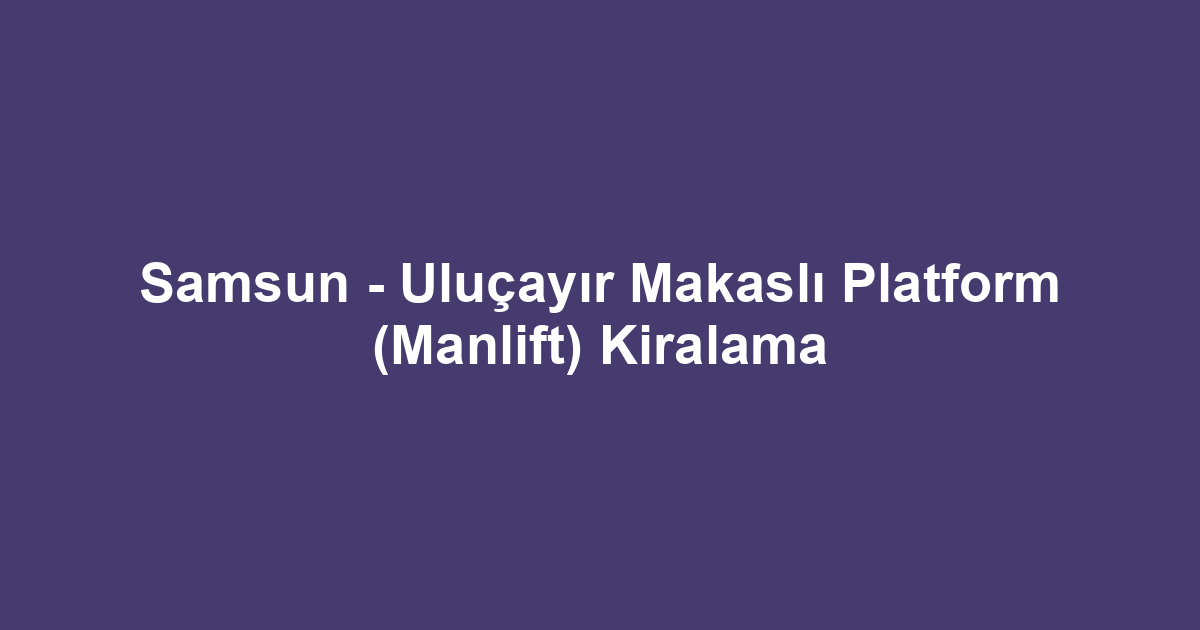 Samsun - Uluçayır Makaslı Platform (Manlift) Kiralama