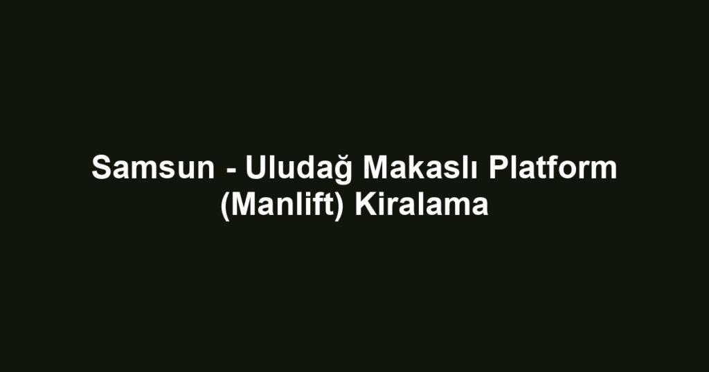 Samsun - Uludağ Makaslı Platform (Manlift) Kiralama