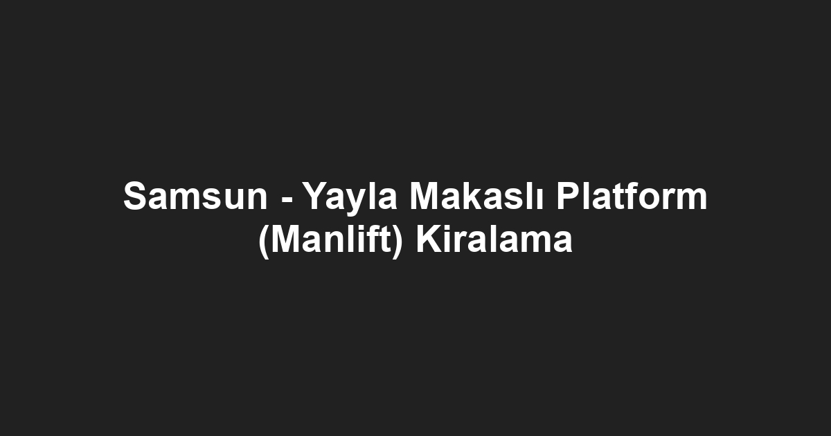 Samsun - Yayla Makaslı Platform (Manlift) Kiralama