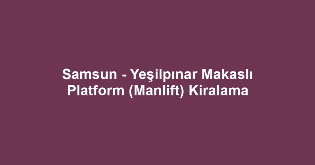Samsun - Yeşilpınar Makaslı Platform (Manlift) Kiralama