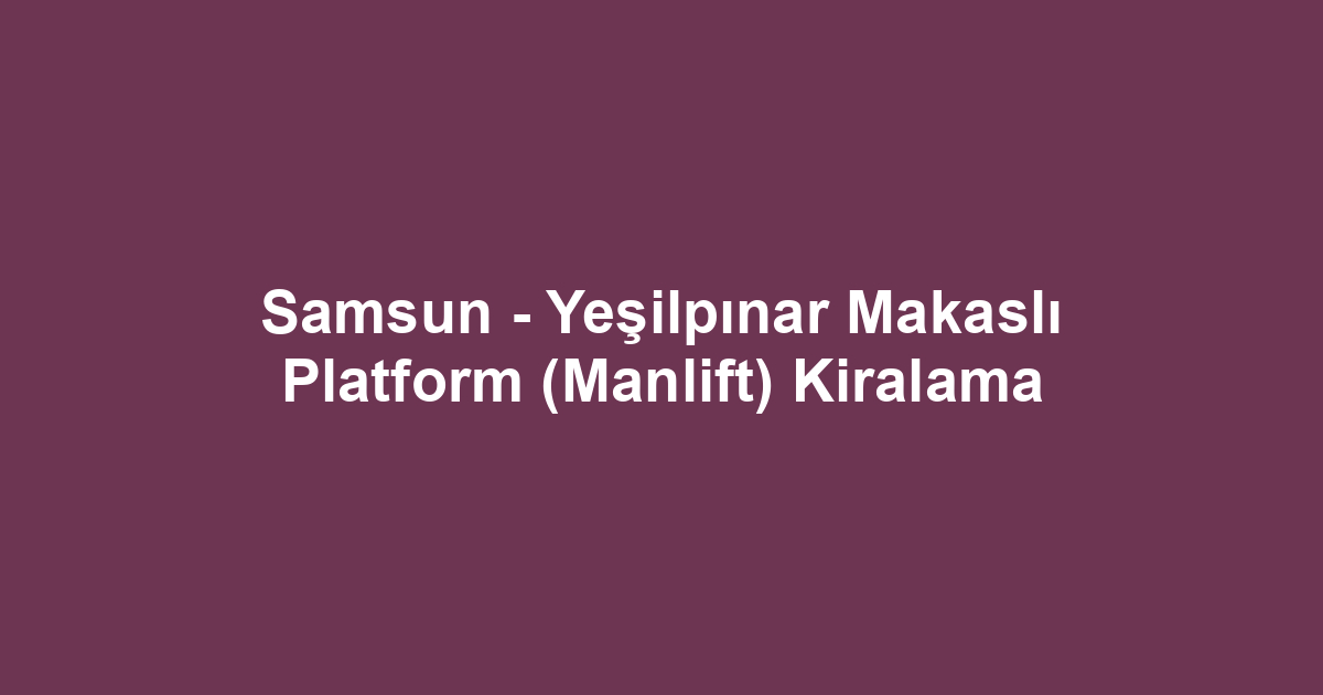 Samsun - Yeşilpınar Makaslı Platform (Manlift) Kiralama