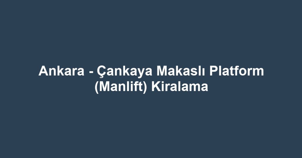 Ankara - Çankaya Makaslı Platform (Manlift) Kiralama