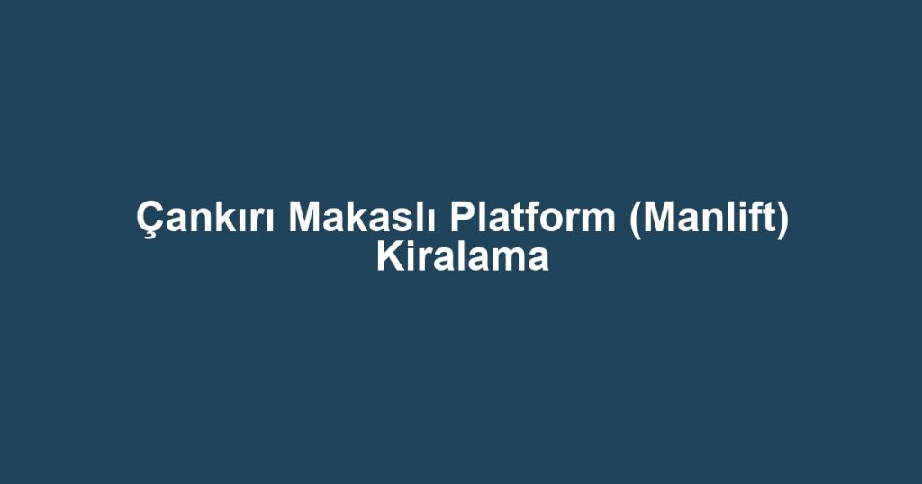 Çankırı Makaslı Platform (Manlift) Kiralama