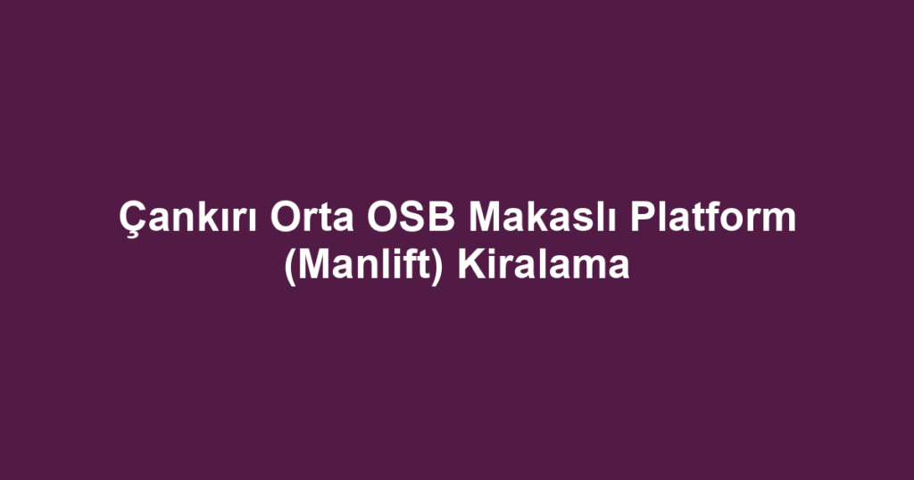 Çankırı Orta OSB Makaslı Platform (Manlift) Kiralama