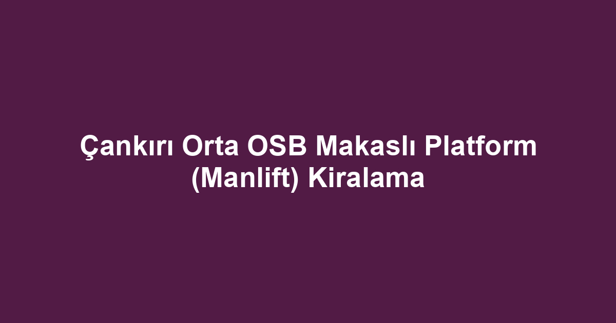 Çankırı Orta OSB Makaslı Platform (Manlift) Kiralama