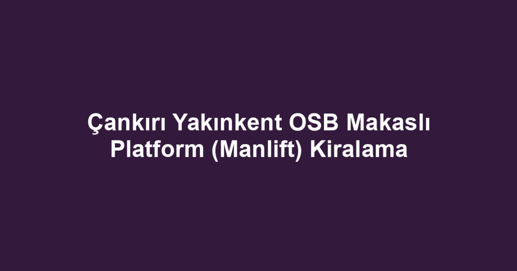 Çankırı Yakınkent OSB Makaslı Platform (Manlift) Kiralama