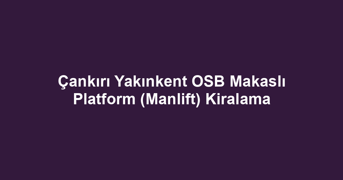 Çankırı Yakınkent OSB Makaslı Platform (Manlift) Kiralama
